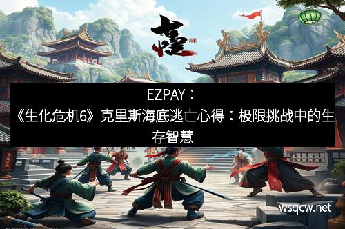 EZPAY：《生化危机6》克里斯海底逃亡心得：极限挑战中的生存智慧