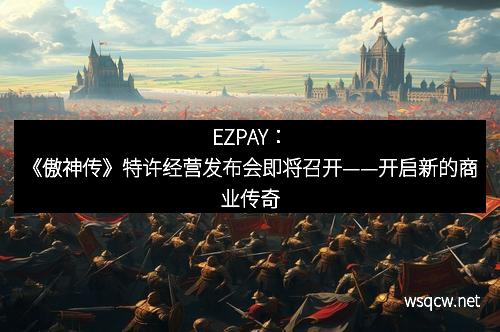 EZPAY：《傲神传》特许经营发布会即将召开——开启新的商业传奇